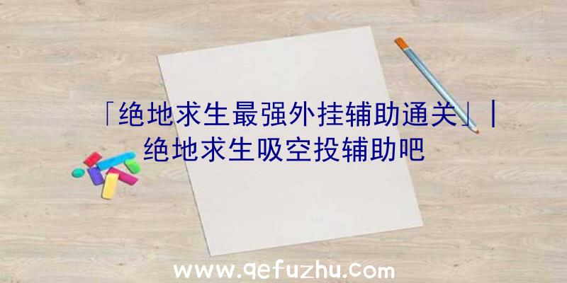 「绝地求生最强外挂辅助通关」|绝地求生吸空投辅助吧